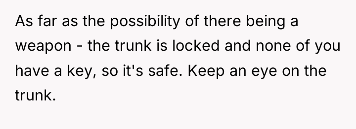 As far as the possibility of there being a weapon...