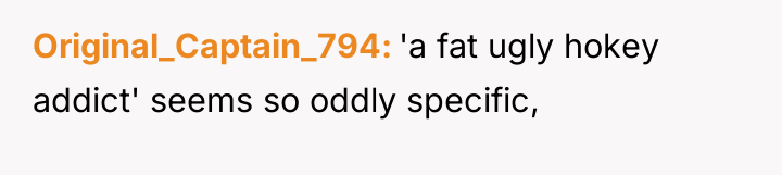 Original_Captain_794 'a fat ugly hokey addict' seems so oddly specific,