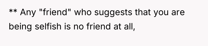 ** Any "friend" who suggests that you are being selfish...