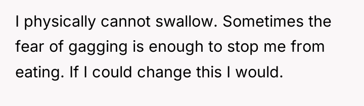 I physically cannot swallow. Sometimes the fear of gagging is...