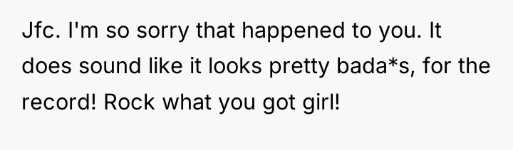 Jfc. I'm so sorry that happened to you. It does...