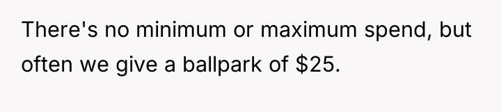 There's no minimum or maximum spend, but often we give...