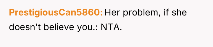 PrestigiousCan5860 Her problem, if she doesn't believe you.: NTA.