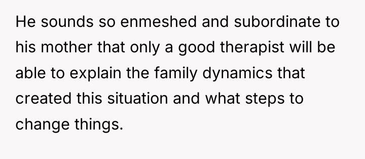 He sounds so enmeshed and subordinate to his mother that...