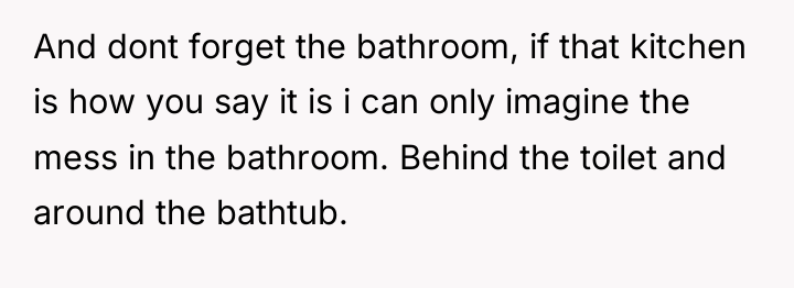And dont forget the bathroom, if that kitchen is how...