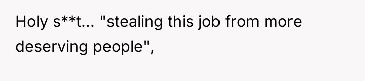 Holy s**t... "stealing this job from more deserving people",
