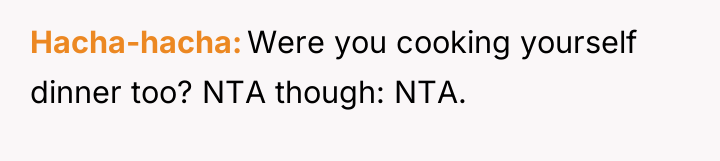 Hacha-hacha Were you cooking yourself dinner too? NTA though: NTA.