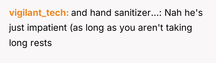 vigilant_tech and hand sanitizer...: Nah he's just impatient (as long...