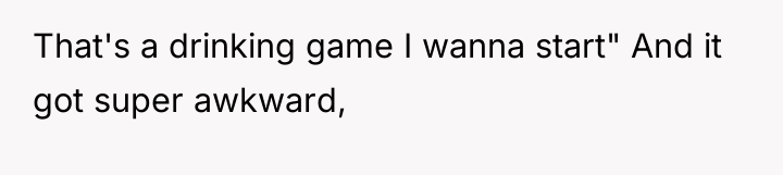 That's a drinking game I wanna start" And it got...
