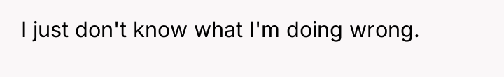 I just don't know what I'm doing wrong.