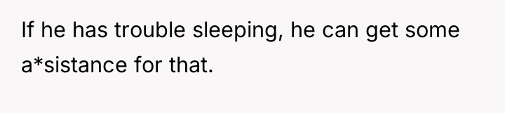 If he has trouble sleeping, he can get some a*sistance...