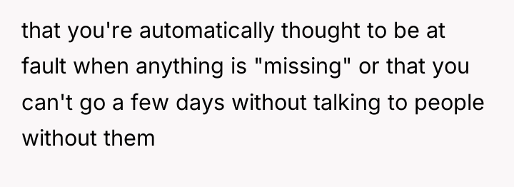 that you're automatically thought to be at fault when anything...