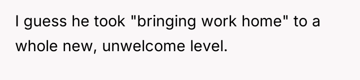 I guess he took "bringing work home" to a whole...
