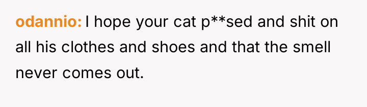 odannio I hope your cat p**sed and shit on all...