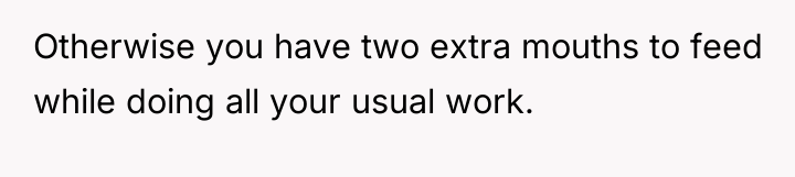 Otherwise you have two extra mouths to feed while doing...