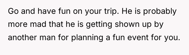 Go and have fun on your trip. He is probably...