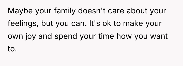 Maybe your family doesn't care about your feelings, but you...