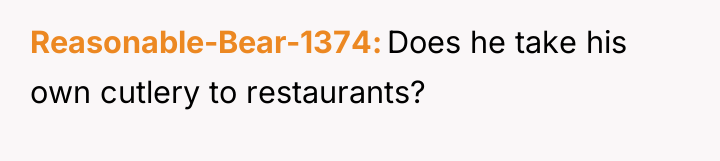 Reasonable-Bear-1374 Does he take his own cutlery to restaurants?