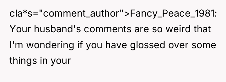 cla*s="comment_author">Fancy_Peace_1981: Your husband's comments are so weird that I'm wondering...