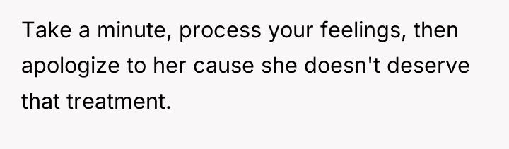 Take a minute, process your feelings, then apologize to her...