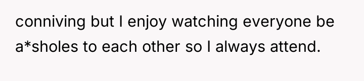 conniving but I enjoy watching everyone be a*sholes to each...