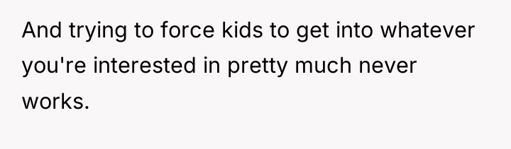 And trying to force kids to get into whatever you're...