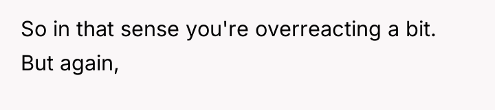 So in that sense you're overreacting a bit. But again,