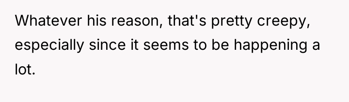 Whatever his reason, that's pretty creepy, especially since it seems...