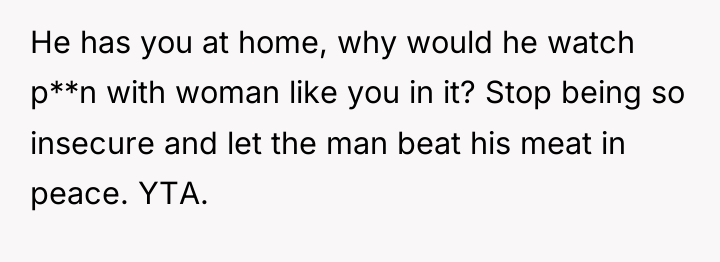 He has you at home, why would he watch p**n...