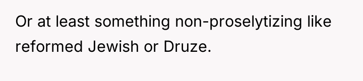 Or at least something non-proselytizing like reformed Jewish or Druze.
