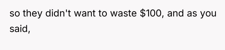 so they didn't want to waste $100, and as you...