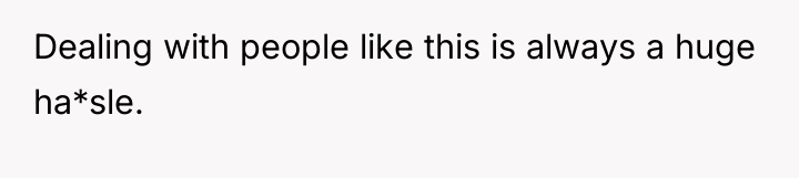Dealing with people like this is always a huge ha*sle.
