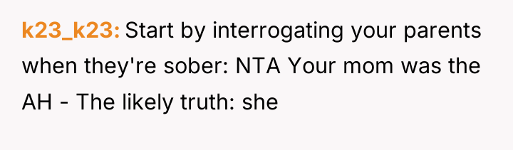 k23_k23 Start by interrogating your parents when they're sober: NTA...