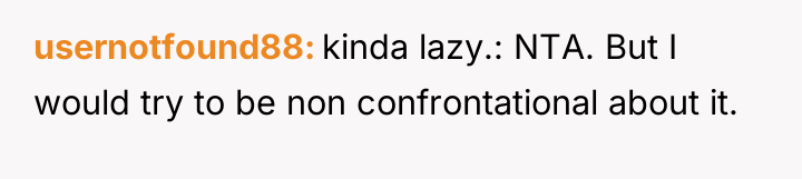 usernotfound88 kinda lazy.: NTA. But I would try to be...