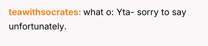 teawithsocrates what o: Yta- sorry to say unfortunately.