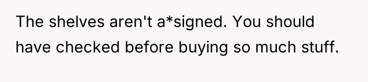 The shelves aren't a*signed. You should have checked before buying...