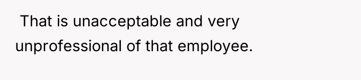 ​ That is unacceptable and very unprofessional of that employee.