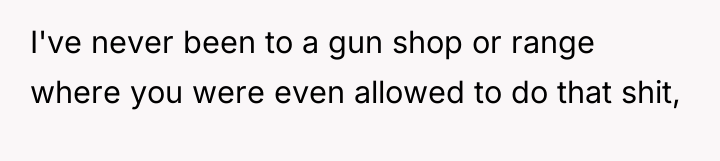 I've never been to a gun shop or range where...