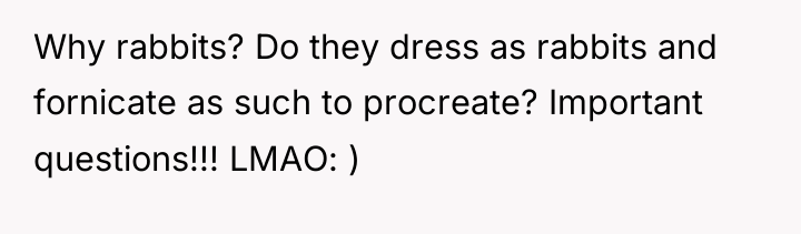 Why rabbits? Do they dress as rabbits and fornicate as...
