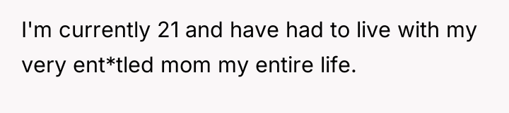 I'm currently 21 and have had to live with my...
