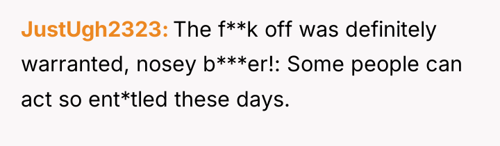 JustUgh2323 The f**k off was definitely warranted, nosey b***er!: Some...