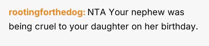 rootingforthedog NTA Your nephew was being cruel to your daughter...