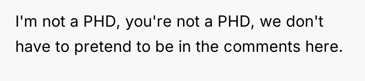 I'm not a PHD, you're not a PHD, we don't...