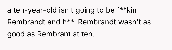 a ten-year-old isn't going to be f**kin Rembrandt and h**l...