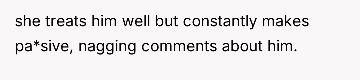 she treats him well but constantly makes pa*sive, nagging comments...