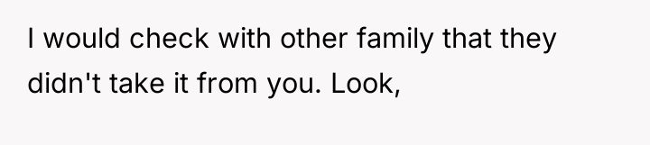 I would check with other family that they didn't take...
