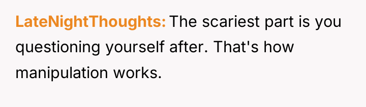 LateNightThoughts The scariest part is you questioning yourself after. That's...
