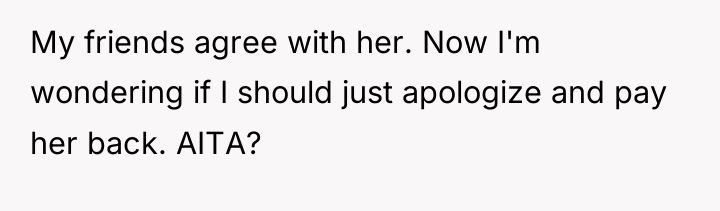 My friends agree with her. Now I'm wondering if I...