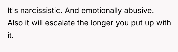 It's narcissistic. And emotionally abusive. Also it will escalate the...