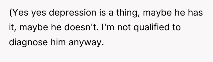 (Yes yes depression is a thing, maybe he has it,...